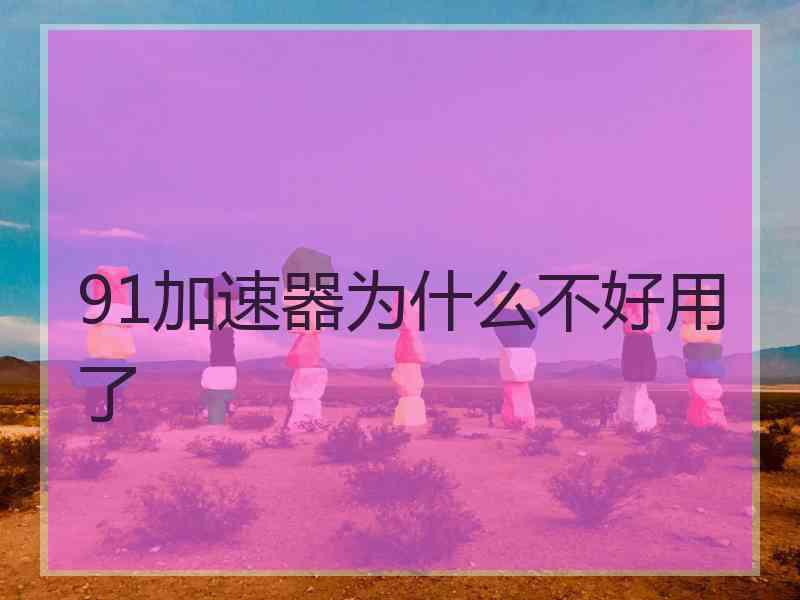 91加速器为什么不好用了