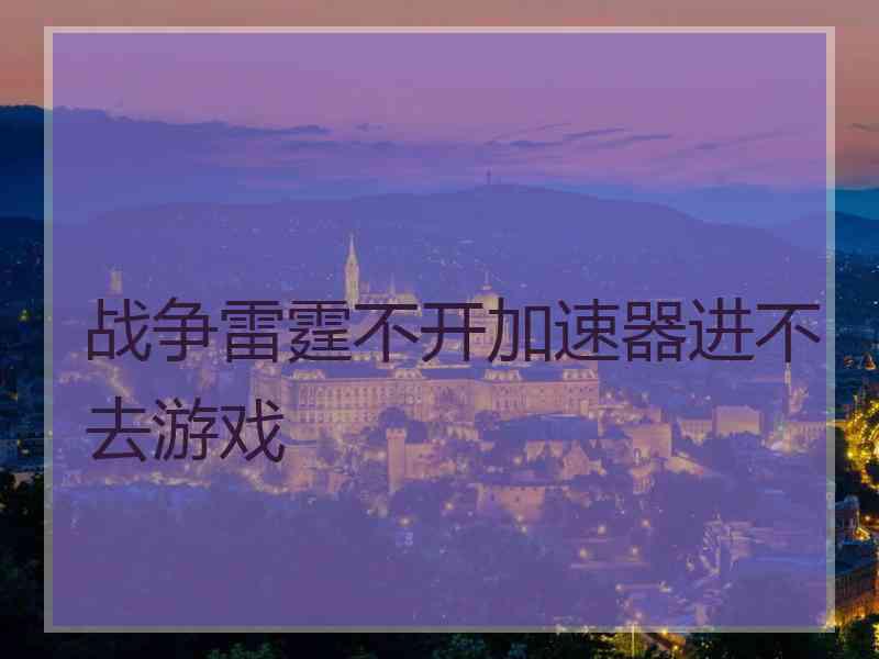 战争雷霆不开加速器进不去游戏