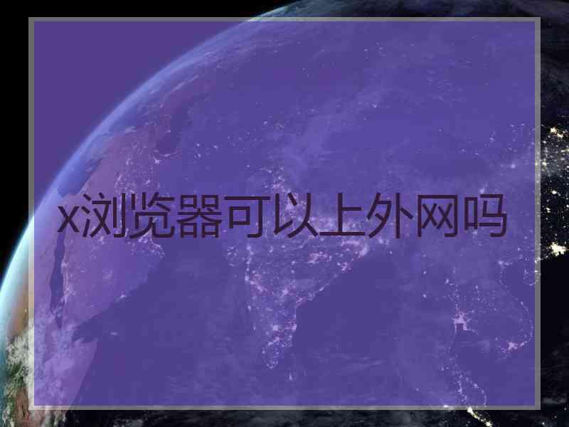 x浏览器可以上外网吗